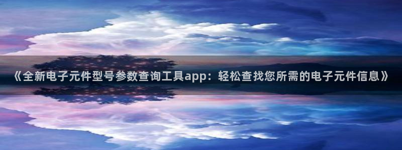 PG电子官方网：《全新电子元件型号参数查询工具app：轻松查找您所需的电子元件信